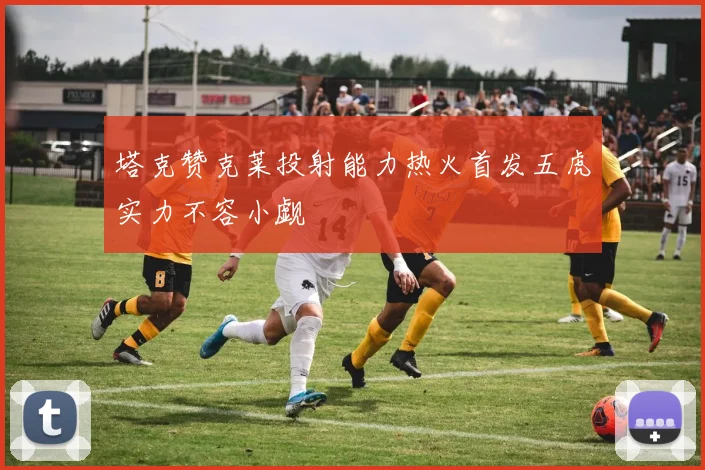 塔克赞克莱投射能力热火首发五虎实力不容小觑