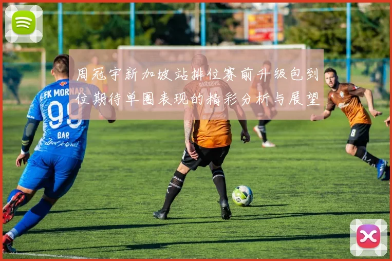周冠宇新加坡站排位赛前升级包到位期待单圈表现的精彩分析与展望