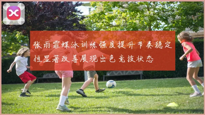 张雨霏蝶泳训练强度提升节奏稳定性显著改善展现出色竞技状态