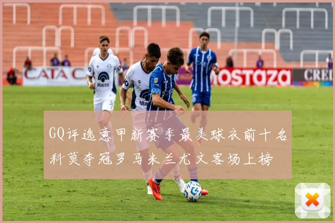 GQ评选意甲新赛季最美球衣前十名科莫夺冠罗马米兰尤文客场上榜