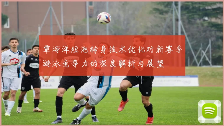覃海洋短池转身技术优化对新赛季游泳竞争力的深度解析与展望