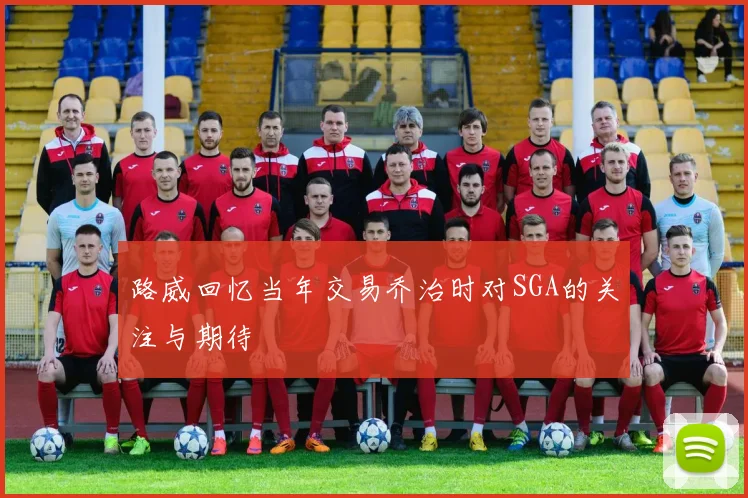 路威回忆当年交易乔治时对SGA的关注与期待